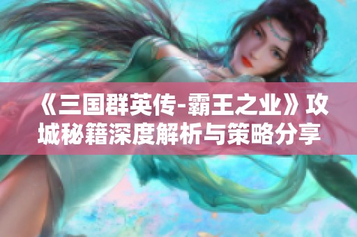 《三国群英传-霸王之业》攻城秘籍深度解析与策略分享