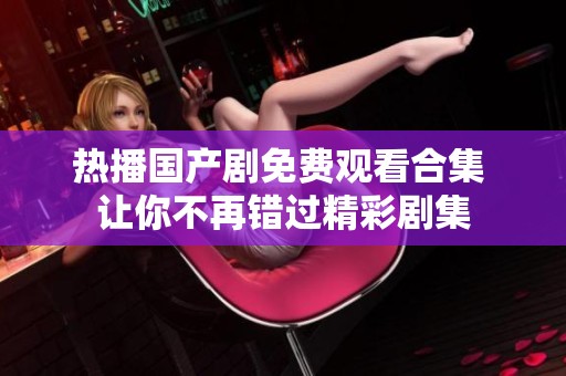 热播国产剧免费观看合集 让你不再错过精彩剧集