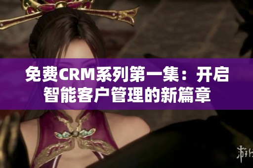 免费CRM系列第一集：开启智能客户管理的新篇章