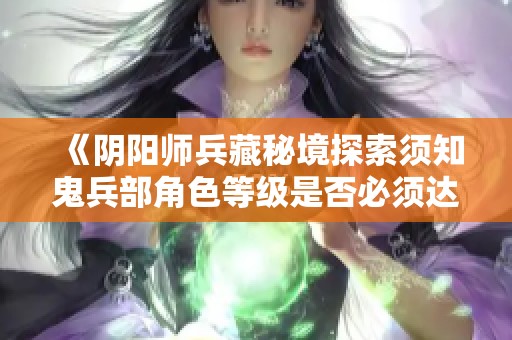 《阴阳师兵藏秘境探索须知鬼兵部角色等级是否必须达到40级》