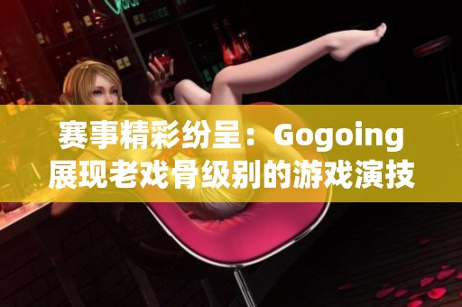 赛事精彩纷呈：Gogoing展现老戏骨级别的游戏演技