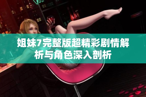 姐妹7完整版超精彩剧情解析与角色深入剖析