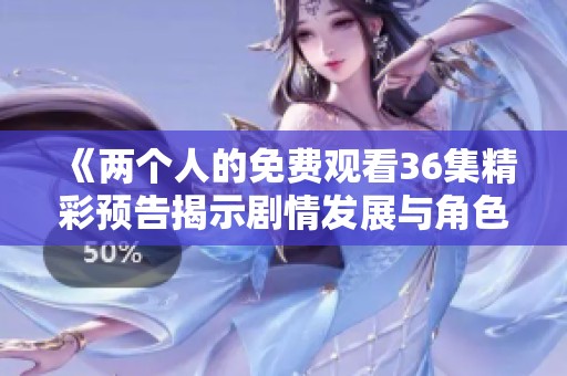 《两个人的免费观看36集精彩预告揭示剧情发展与角色关系》