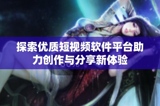 探索优质短视频软件平台助力创作与分享新体验