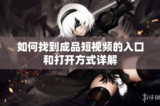 如何找到成品短视频的入口和打开方式详解