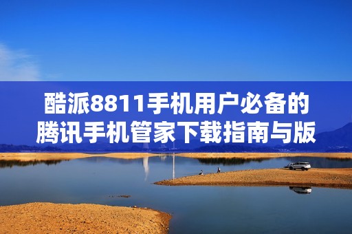 酷派8811手机用户必备的腾讯手机管家下载指南与版本介绍