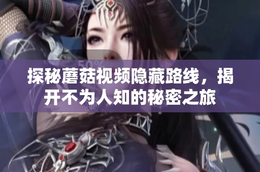 探秘蘑菇视频隐藏路线，揭开不为人知的秘密之旅