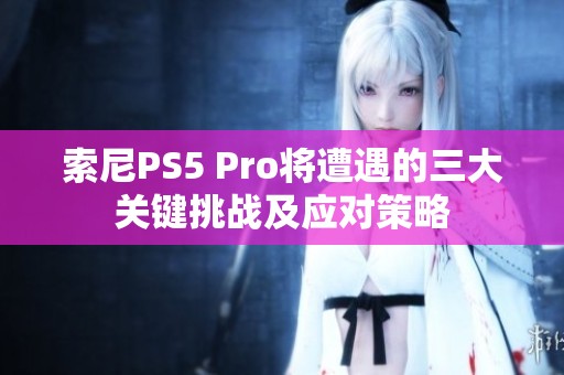 索尼PS5 Pro将遭遇的三大关键挑战及应对策略