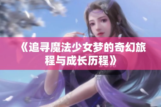 《追寻魔法少女梦的奇幻旅程与成长历程》
