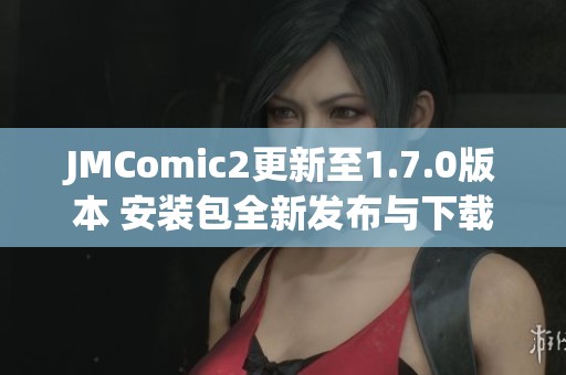 JMComic2更新至1.7.0版本 安装包全新发布与下载指南