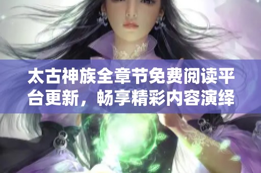 太古神族全章节免费阅读平台更新，畅享精彩内容演绎