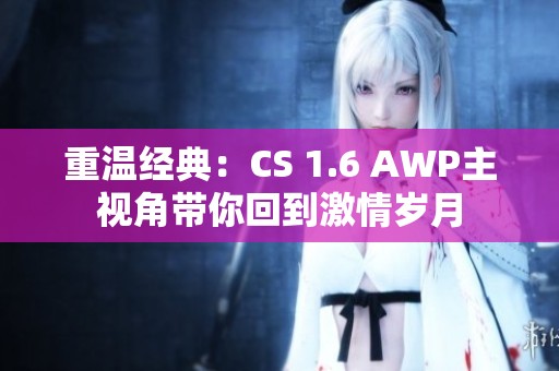 重温经典：CS 1.6 AWP主视角带你回到激情岁月