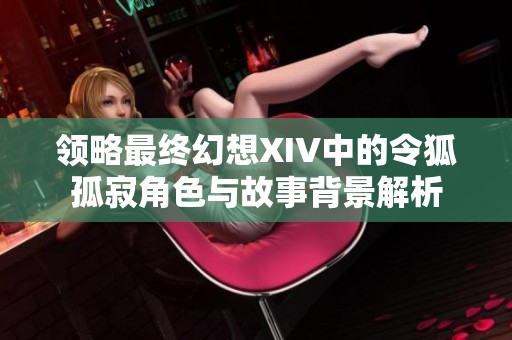 领略最终幻想XIV中的令狐孤寂角色与故事背景解析