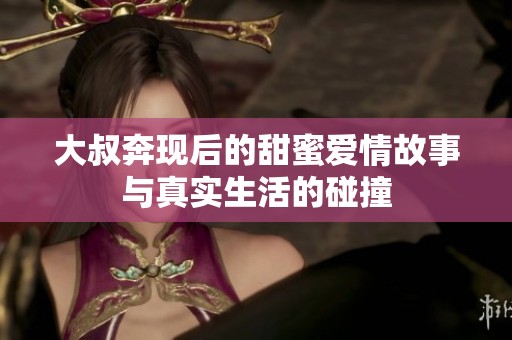 大叔奔现后的甜蜜爱情故事与真实生活的碰撞