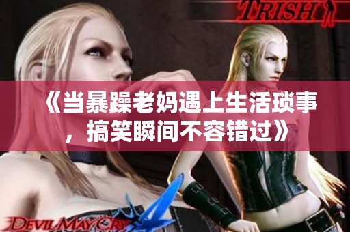 《当暴躁老妈遇上生活琐事，搞笑瞬间不容错过》