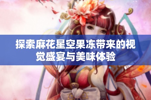探索麻花星空果冻带来的视觉盛宴与美味体验