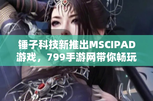锤子科技新推出MSCIPAD游戏，799手游网带你畅玩新体验