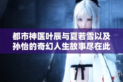 都市神医叶辰与夏若雪以及孙怡的奇幻人生故事尽在此篇文章中