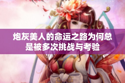 炮灰美人的命运之路为何总是被多次挑战与考验