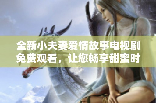 全新小夫妻爱情故事电视剧免费观看，让您畅享甜蜜时光