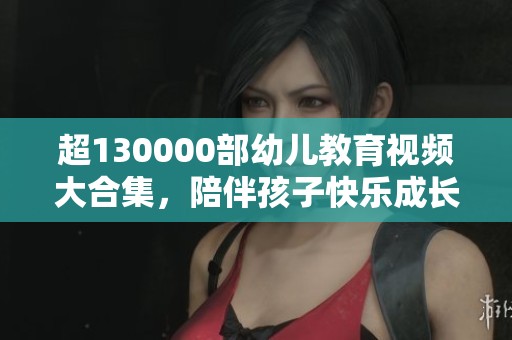 超130000部幼儿教育视频大合集，陪伴孩子快乐成长