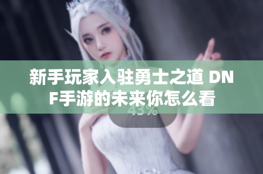 新手玩家入驻勇士之道 DNF手游的未来你怎么看