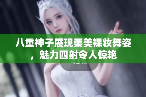 八重神子展现柔美裸妆舞姿，魅力四射令人惊艳