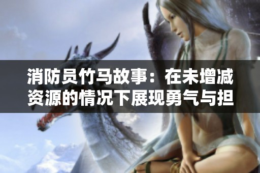 消防员竹马故事：在未增减资源的情况下展现勇气与担当