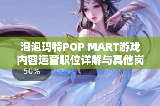 泡泡玛特POP MART游戏内容运营职位详解与其他岗位对比分析