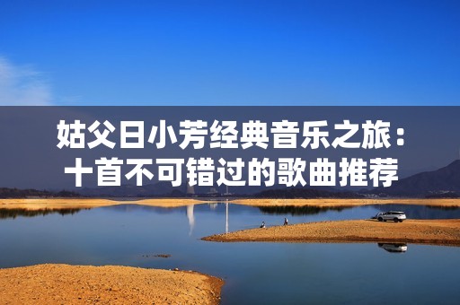 姑父日小芳经典音乐之旅：十首不可错过的歌曲推荐