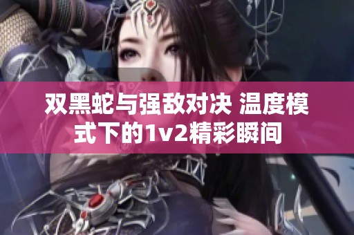 双黑蛇与强敌对决 温度模式下的1v2精彩瞬间