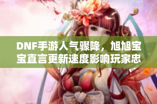 DNF手游人气骤降，旭旭宝宝直言更新速度影响玩家忠诚度
