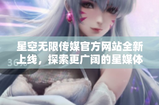星空无限传媒官方网站全新上线，探索更广阔的星媒体世界