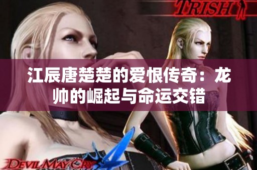 江辰唐楚楚的爱恨传奇：龙帅的崛起与命运交错