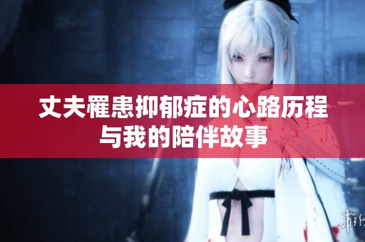 丈夫罹患抑郁症的心路历程与我的陪伴故事