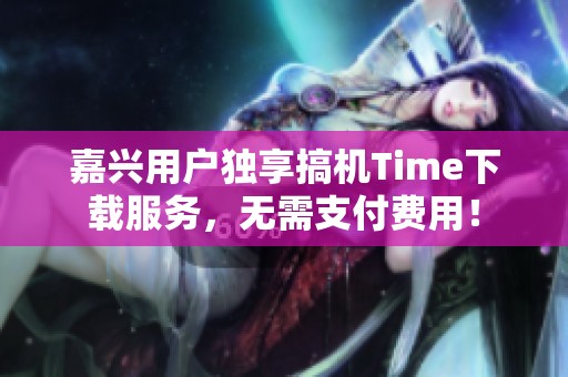 嘉兴用户独享搞机Time下载服务，无需支付费用！