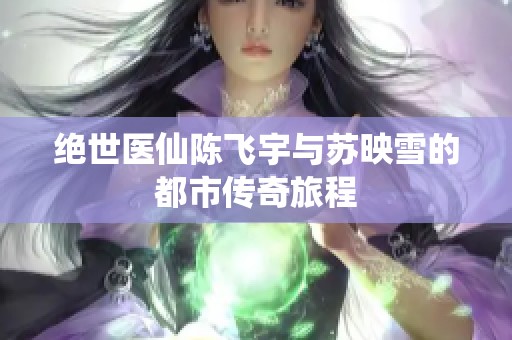 绝世医仙陈飞宇与苏映雪的都市传奇旅程