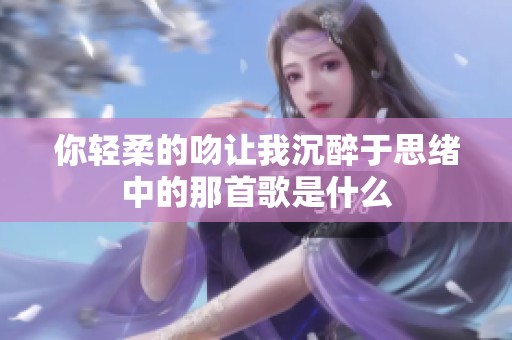 你轻柔的吻让我沉醉于思绪中的那首歌是什么