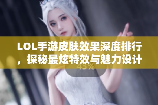 LOL手游皮肤效果深度排行，探秘最炫特效与魅力设计