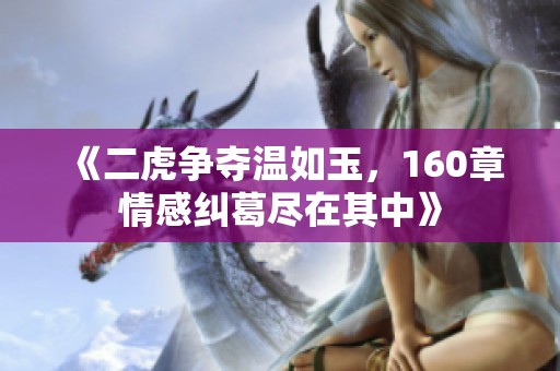 《二虎争夺温如玉，160章情感纠葛尽在其中》