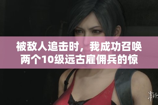 被敌人追击时，我成功召唤两个10级远古雇佣兵的惊险瞬间！
