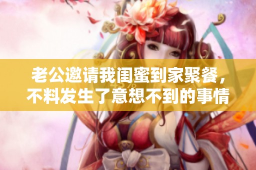 老公邀请我闺蜜到家聚餐，不料发生了意想不到的事情