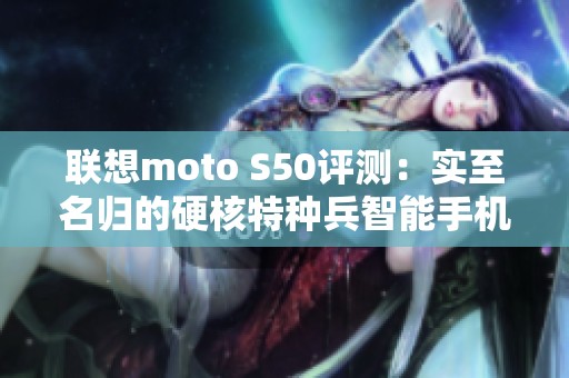 联想moto S50评测：实至名归的硬核特种兵智能手机