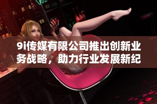 9i传媒有限公司推出创新业务战略，助力行业发展新纪元
