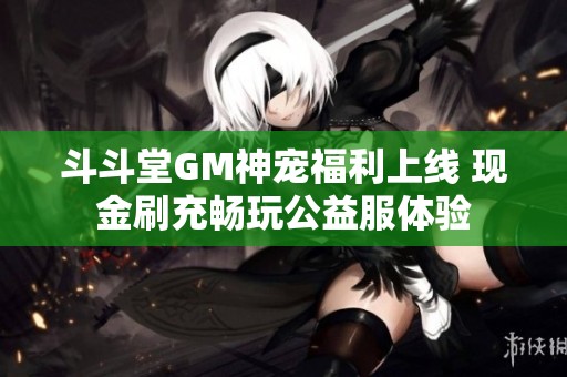 斗斗堂GM神宠福利上线 现金刷充畅玩公益服体验