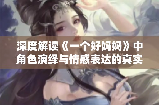 深度解读《一个好妈妈》中角色演绎与情感表达的真实意义