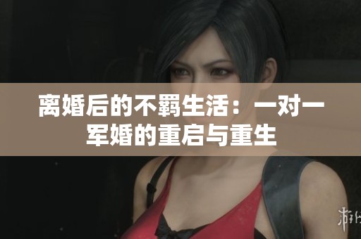 离婚后的不羁生活：一对一军婚的重启与重生