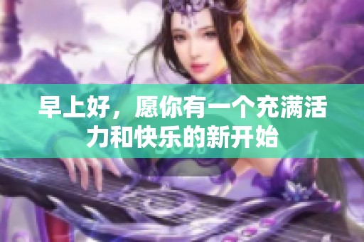 早上好，愿你有一个充满活力和快乐的新开始