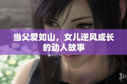 当父爱如山，女儿逆风成长的动人故事