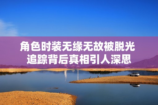 角色时装无缘无故被脱光 追踪背后真相引人深思